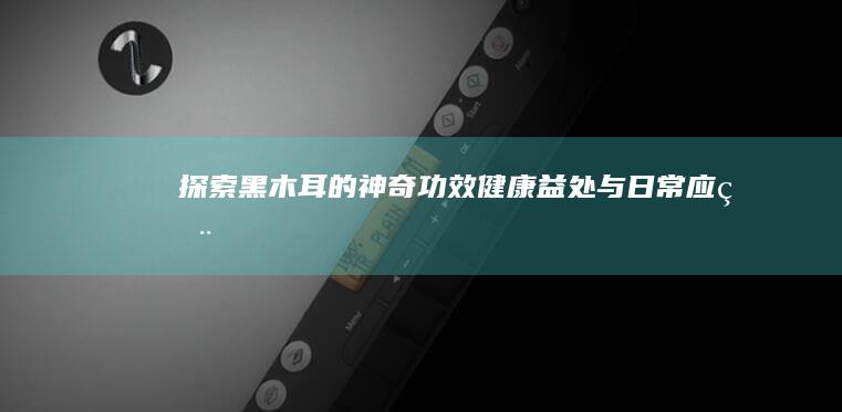 探索黑木耳的神奇功效：健康益处与日常应用